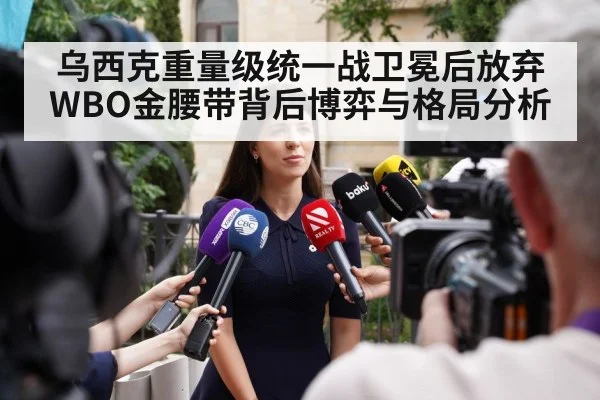 乌西克重量级统一战卫冕后放弃WBO金腰带背后博弈与格局分析