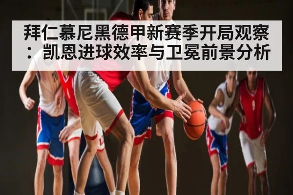拜仁慕尼黑德甲新赛季开局观察:凯恩进球效率与卫冕前景分析