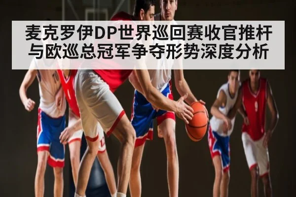 麦克罗伊DP世界巡回赛收官推杆与欧巡总冠军争夺形势深度分析