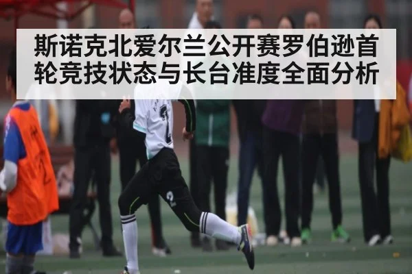 斯诺克北爱尔兰公开赛罗伯逊首轮竞技状态与长台准度全面分析